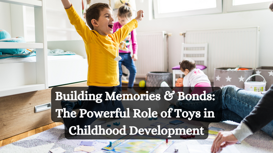 Building Memories & Bonds: The Powerful Role of Toys in Childhood Development